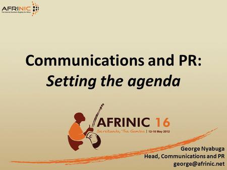 Communications and PR: Setting the agenda George Nyabuga Head, Communications and PR