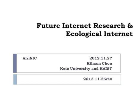Future Internet Research & Ecological Internet AfriNIC 2012.11.27 Kilnam Chon Keio University and KAIST 2012.11.26rev.