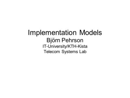 Implementation Models Björn Pehrson IT-University/KTH-Kista Telecom Systems Lab.