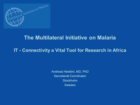 The Multilateral Initiative on Malaria IT - Connectivity a Vital Tool for Research in Africa Andreas Heddini, MD, PhD Secretariat Coordinator Stockholm.