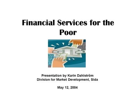 Financial Services for the Poor Presentation by Karin Dahlström Division for Market Development, Sida May 12, 2004.
