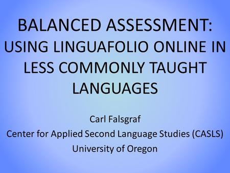 BALANCED ASSESSMENT: USING LINGUAFOLIO ONLINE IN LESS COMMONLY TAUGHT LANGUAGES Carl Falsgraf Center for Applied Second Language Studies (CASLS) University.