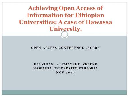 OPEN ACCESS CONFERENCE,ACCRA KALKIDAN ALEMAYEHU ZELEKE HAWASSA UNIVERSITY,ETHIOPIA NOV 2009 Achieving Open Access of Information for Ethiopian Universities: