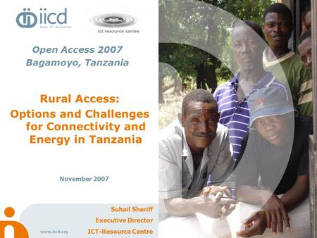 Www.iicd.org Rural Access: Options and Challenges for Connectivity and Energy in Tanzania November 2007 Suhail Sheriff Executive Director ICT-Resource.