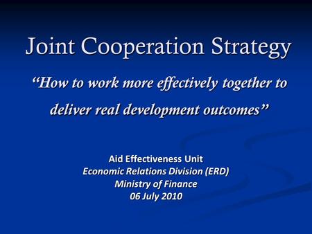 Joint Cooperation Strategy How to work more effectively together to deliver real development outcomes Aid Effectiveness Unit Economic Relations Division.