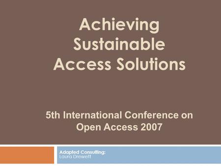 Achieving Sustainable Access Solutions 5th International Conference on Open Access 2007 Adapted Consulting: Laura Drewett.