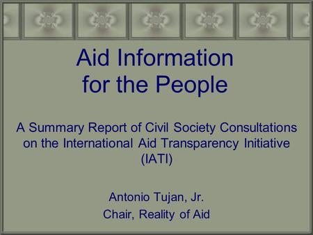 Aid Information for the People A Summary Report of Civil Society Consultations on the International Aid Transparency Initiative (IATI) Antonio Tujan, Jr.
