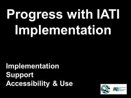 Progress with IATI Implementation Implementation Support Accessibility & Use.