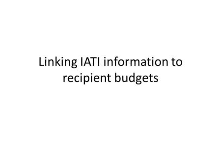 Linking IATI information to recipient budgets. Why? Alignment of donors with government activities Division of labour between all actors Evaluation and.