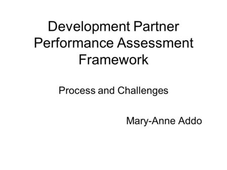 Development Partner Performance Assessment Framework Process and Challenges Mary-Anne Addo.
