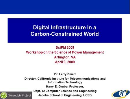Digital Infrastructure in a Carbon-Constrained World SciPM 2009 Workshop on the Science of Power Management Arlington, VA April 9, 2009 Dr. Larry Smarr.