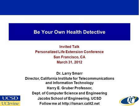 Be Your Own Health Detective Invited Talk Personalized Life Extension Conference San Francisco, CA March 31, 2012 Dr. Larry Smarr Director, California.
