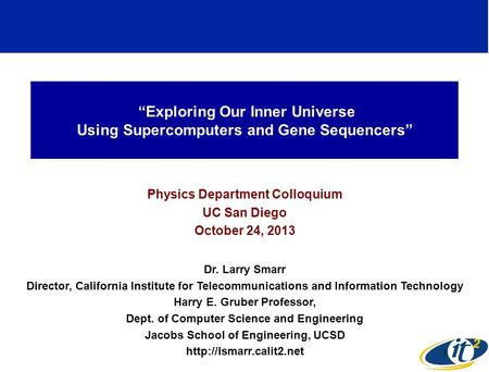 Exploring Our Inner Universe Using Supercomputers and Gene Sequencers Physics Department Colloquium UC San Diego October 24, 2013 Dr. Larry Smarr Director,