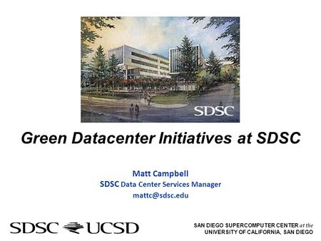 SAN DIEGO SUPERCOMPUTER CENTER at the UNIVERSITY OF CALIFORNIA, SAN DIEGO Green Datacenter Initiatives at SDSC Matt Campbell SDSC Data Center Services.