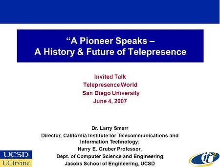 A Pioneer Speaks – A History & Future of Telepresence Invited Talk Telepresence World San Diego University June 4, 2007 Dr. Larry Smarr Director, California.