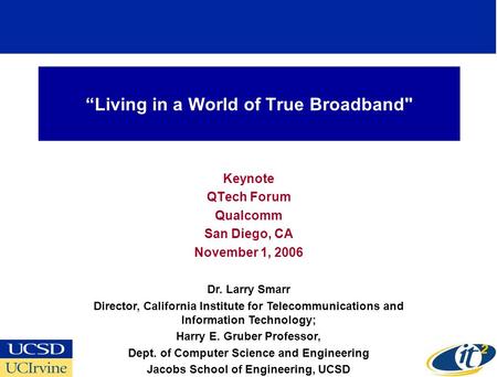 Living in a World of True Broadband Keynote QTech Forum Qualcomm San Diego, CA November 1, 2006 Dr. Larry Smarr Director, California Institute for Telecommunications.