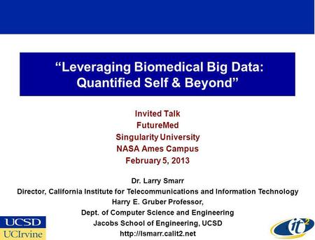 Leveraging Biomedical Big Data: Quantified Self & Beyond Invited Talk FutureMed Singularity University NASA Ames Campus February 5, 2013 Dr. Larry Smarr.