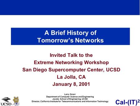 Cal-(IT) 2 A Brief History of Tomorrows Networks Invited Talk to the Extreme Networking Workshop San Diego Supercomputer Center, UCSD La Jolla, CA January.