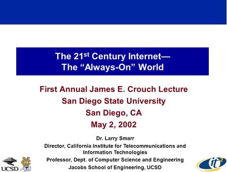 The 21 st Century Internet The Always-On World First Annual James E. Crouch Lecture San Diego State University San Diego, CA May 2, 2002 Dr. Larry Smarr.