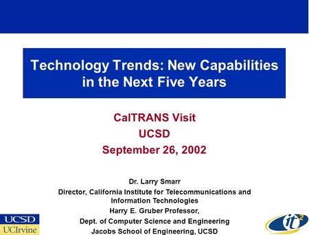 Technology Trends: New Capabilities in the Next Five Years CalTRANS Visit UCSD September 26, 2002 Dr. Larry Smarr Director, California Institute for Telecommunications.