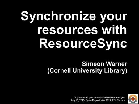 Synchronize your resources with ResourceSync July 10, 2013, Open Repositories 2013, PEI, Canada Synchronize your resources with ResourceSync Simeon Warner.
