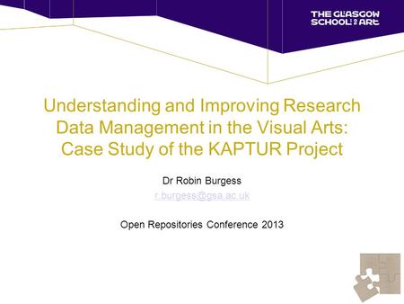 Understanding and Improving Research Data Management in the Visual Arts: Case Study of the KAPTUR Project Dr Robin Burgess Open Repositories.