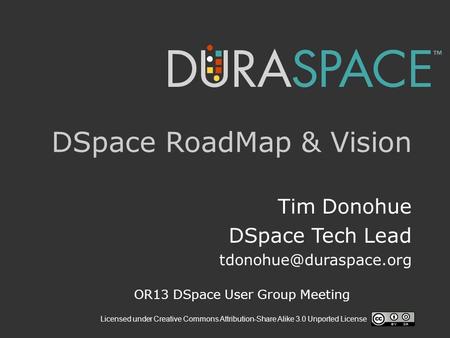 Licensed under Creative Commons Attribution-Share Alike 3.0 Unported License DSpace RoadMap & Vision Tim Donohue DSpace Tech Lead