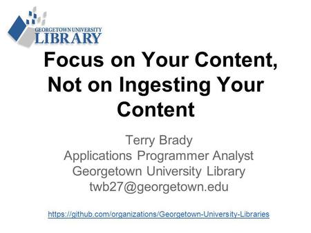 Focus on Your Content, Not on Ingesting Your Content Terry Brady Applications Programmer Analyst Georgetown University Library https://github.com/organizations/Georgetown-University-Libraries.