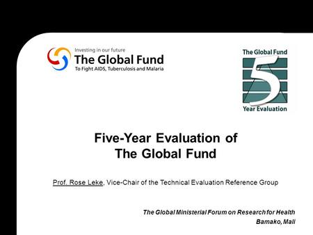Five-Year Evaluation of The Global Fund Prof. Rose Leke, Vice-Chair of the Technical Evaluation Reference Group The Global Ministerial Forum on Research.
