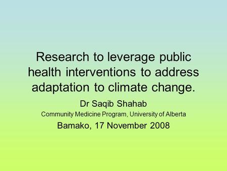 Research to leverage public health interventions to address adaptation to climate change. Dr Saqib Shahab Community Medicine Program, University of Alberta.