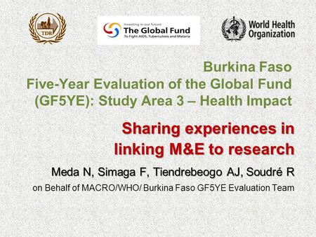 Burkina Faso Five-Year Evaluation of the Global Fund (GF5YE): Study Area 3 – Health Impact Sharing experiences in linking M&E to research linking M&E to.