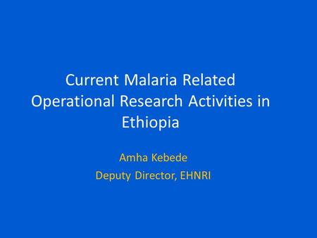 Current Malaria Related Operational Research Activities in Ethiopia Amha Kebede Deputy Director, EHNRI.