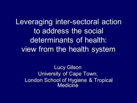 Leveraging inter-sectoral action to address the social determinants of health: view from the health system Lucy Gilson University of Cape Town; London.