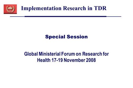 Global Ministerial Forum on Research for Health 17-19 November 2008 Implementation Research in TDR Special Session.