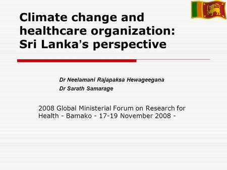 Climate change and healthcare organization: Sri Lanka s perspective 2008 Global Ministerial Forum on Research for Health - Bamako - 17-19 November 2008.