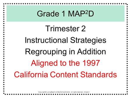 Copyright ©, Long Beach Unified School District. All rights reserved. - Grade 1 Grade 1 MAP 2 D Trimester 2 Instructional Strategies Regrouping in Addition.