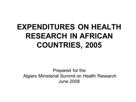 EXPENDITURES ON HEALTH RESEARCH IN AFRICAN COUNTRIES, 2005 Prepared for the Algiers Ministerial Summit on Health Research June 2008.