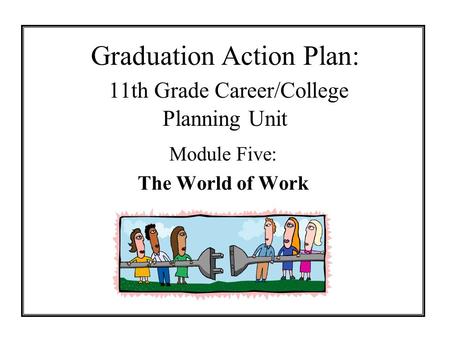 Graduation Action Plan: 11th Grade Career/College Planning Unit Module Five: The World of Work.
