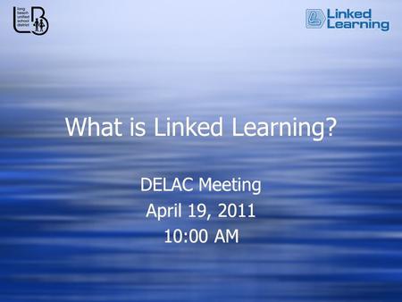 What is Linked Learning? DELAC Meeting April 19, 2011 10:00 AM DELAC Meeting April 19, 2011 10:00 AM.