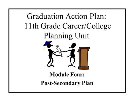 Graduation Action Plan: 11th Grade Career/College Planning Unit Module Four: Post-Secondary Plan.