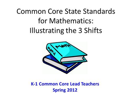 Common Core State Standards for Mathematics: Illustrating the 3 Shifts K-1 Common Core Lead Teachers Spring 2012.
