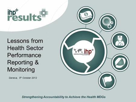 Lessons from Health Sector Performance Reporting & Monitoring Strengthening Accountability to Achieve the Health MDGs Geneva, 5 th October 2012.