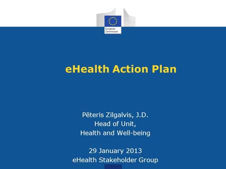 EHealth Action Plan Pēteris Zilgalvis, J.D. Head of Unit, Health and Well-being 29 January 2013 eHealth Stakeholder Group.