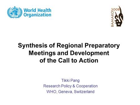 Synthesis of Regional Preparatory Meetings and Development of the Call to Action Tikki Pang Research Policy & Cooperation WHO, Geneva, Switzerland.
