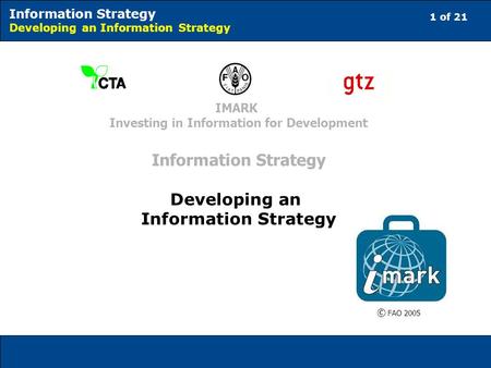 1 of 21 Information Strategy Developing an Information Strategy © FAO 2005 IMARK Investing in Information for Development Information Strategy Developing.