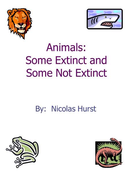 Animals: Some Extinct and Some Not Extinct By: Nicolas Hurst.