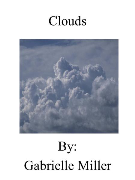 Clouds By: Gabrielle Miller. Dedication Page I dedicate this book to my mom for loving me and letting me in Her life for ever.