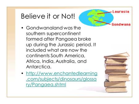 Believe it or Not! Gondwanaland was the southern supercontinent formed after Pangaea broke up during the Jurassic period. It included what are now the.