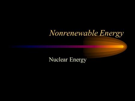 Nonrenewable Energy Nuclear Energy. Nuclear energy- released by a nuclear fission or fusion reaction. –Nuclear force 1,000,000 times stronger than chemical.