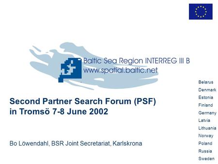 Second Partner Search Forum (PSF) in Tromsö 7-8 June 2002 Bo Löwendahl, BSR Joint Secretariat, Karlskrona Belarus Denmark Estonia Finland Germany Latvia.
